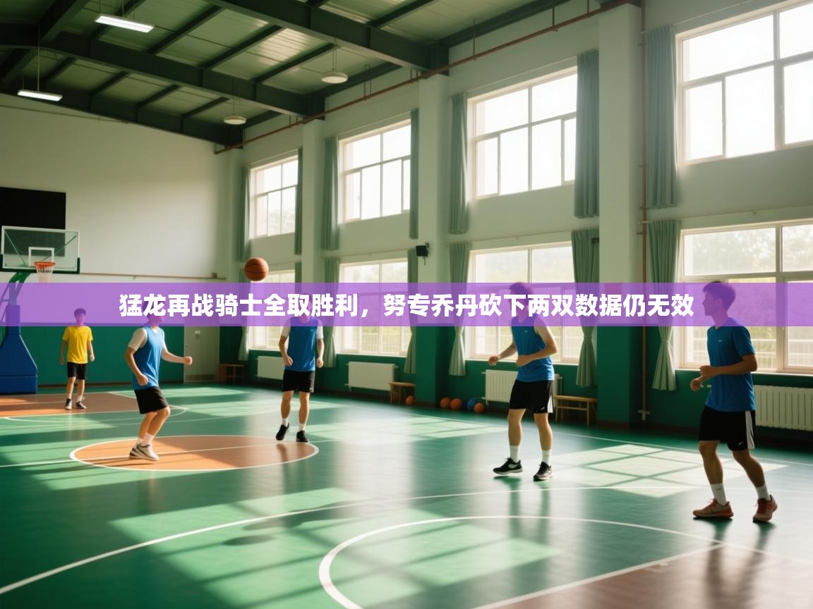 猛龙再战骑士全取胜利,努专乔丹砍下两双数据仍无效 第1张