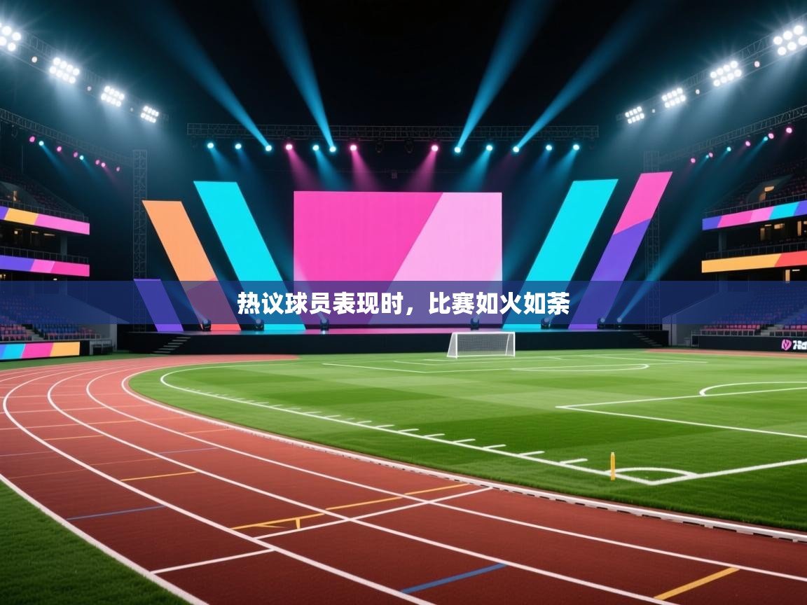 热议球员表现时,比赛如火如荼 第1张